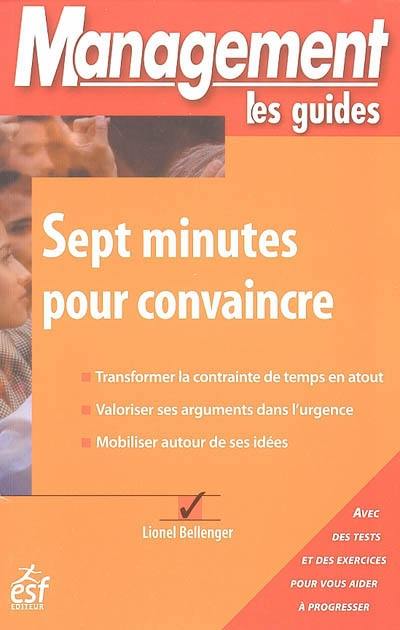 Sept minutes pour convaincre : transformer la contrainte de temps en atout, valoriser ses arguments dans l'urgence, mobiliser autour de ses idées