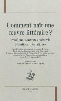 Comment naît une oeuvre littéraire ? : brouillons, contextes culturels, évolutions thématiques : actes du Colloque franco-japonais sur la genèse de l'oeuvre dans la littérature française (Kyoto, 7, 8 et 9 décembre 2007)