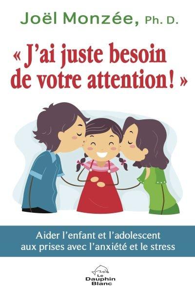 J'ai juste besoin de votre attention! : aider l'enfant et l'adolescent aux prises avec l'anxiété et le stress