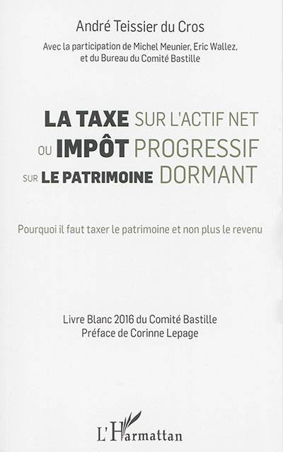 La taxe sur l'actif net ou Impôt progressif sur le patrimoine dormant : pourquoi il faut taxer le patrimoine et non plus le revenu : livre blanc du Comité Bastille