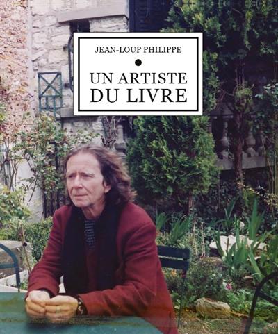 Jean-Loup Philippe, un artiste du livre : Jean-Loup Philippe et ses amis peintres, du texte au livre d'artiste : variations sur cinquante livres d'artistes avec des textes de Jean-Loup Philippe