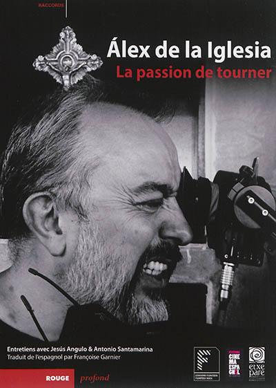 Alex de la Iglesia : la passion de tourner : entretiens avec Jesus Angulo et Antonio Santamarina