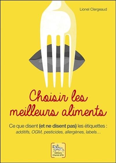 Choisir les meilleurs aliments : ce que disent (et ne disent pas) les étiquettes : additifs, OGM, pesticides, allergènes, labels...