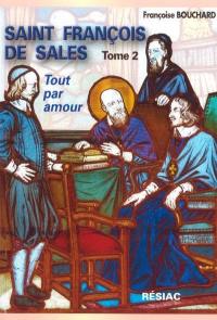 Saint François de Sales : quand le coeur de Dieu fait chanter la vie. Vol. 2. Tout par amour