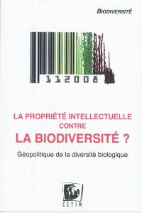 La propriété intellectuelle contre la biodiversité ? : géopolitique de la diversité biologique