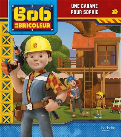 Bob le bricoleur. Une cabane pour Sophie