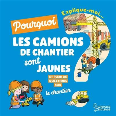 Explique-moi... Pourquoi les camions de chantier sont jaunes ? : et pleins de questions sur le chantier