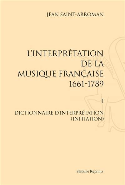 L'interprétation de la musique française : 1661-1789. Vol. 1. Dictionnaire d'interprétation (initiation)