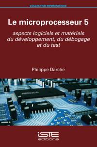 Le microprocesseur. Vol. 5. Aspects logiciels et matériels du développement, du débogage et du test