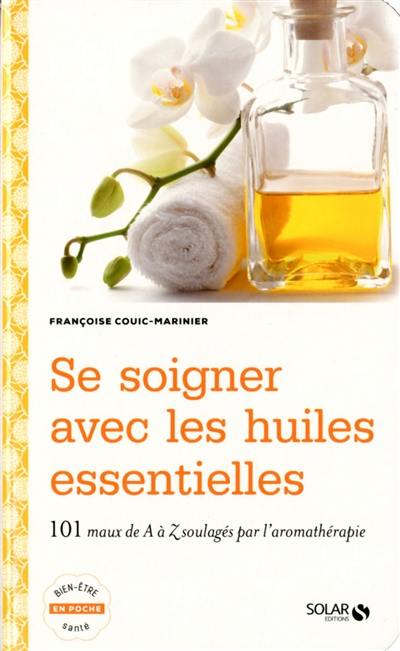 Se soigner avec les huiles essentielles : 101 maux de A à Z soulagés par l'aromathérapie