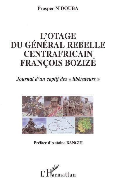 L'otage du général rebelle centrafricain François Bozizé : journal d'un captif des libérateurs