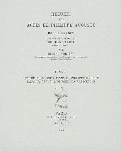 Recueil des actes de Philippe Auguste, roi de France. Vol. 6. Lettres mises sous le nom de Philippe Auguste dans les recueils de formulaires d'école ou pouvant être considérées, quoique anonymes, comme lui ayant été attribuées