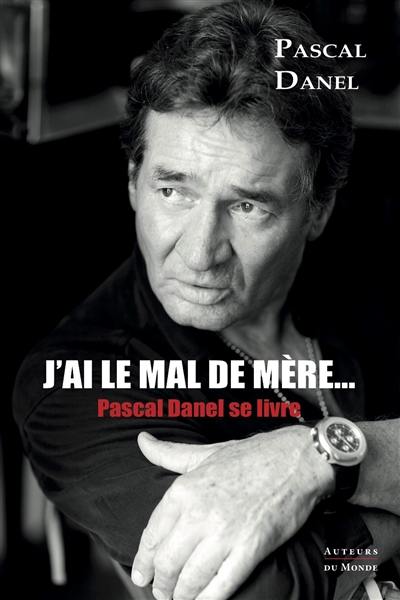 J'ai le mal de mère... : Pascal Danel se livre : entretiens avec Marc Benveniste