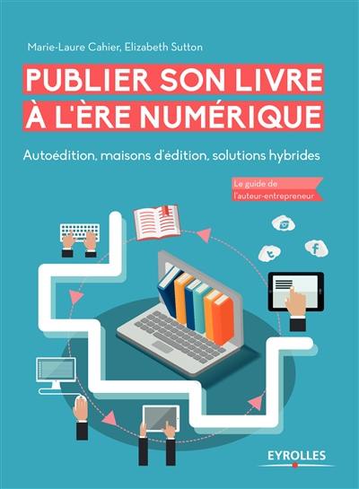 Publier son livre à l'ère du numérique : autoédition, maisons d'édition, solutions hybrides : le guide de l'auteur-entrepreneur