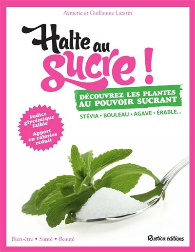 Halte au sucre ! : découvrez les plantes au pouvoir sucrant : stévia, bouleau, agave, érable...