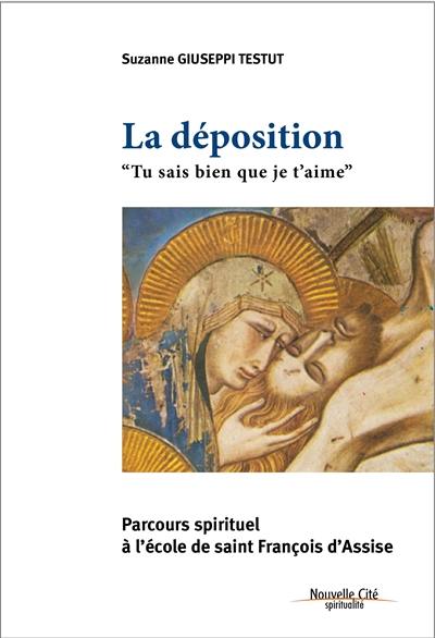 La déposition : tu sais bien que je t'aime : parcours spirituel à l'école de François d'Assise