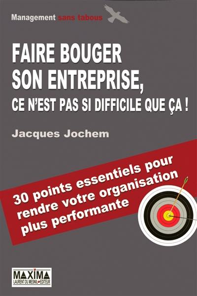 Faire bouger son entreprise, ce n'est pas si difficile que ça ! : 30 points essentiels pour rendre votre organisation plus performante