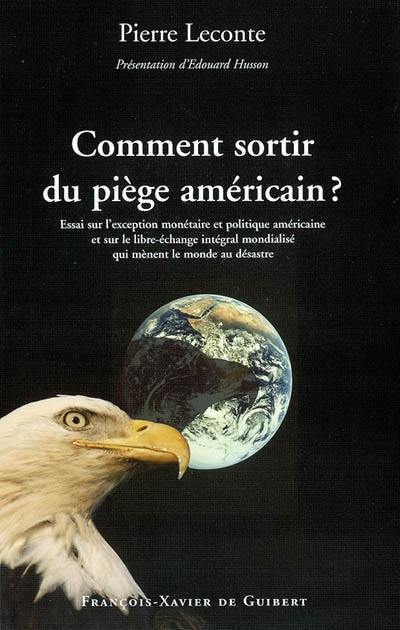 Comment sortir du piège américain ? : essai sur l'exception monétaire et politique américaine et sur le libre-échange intégral mondialisé qui mènent au désastre