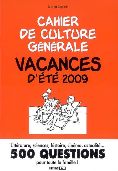 Cahier de culture générale : vacances d'été 2009 : littérature, sciences, histoire, cinéma, actualité... 500 questions pour toute la famille !