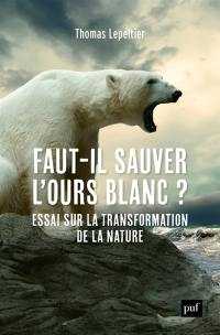 Faut-il sauver l'ours blanc ? : essai sur la transformation de la nature