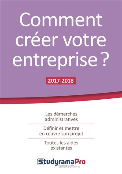 Comment créer votre entreprise ? : les démarches administratives, définir et mettre en oeuvre son projet, toutes les aides existantes : 2017-2018