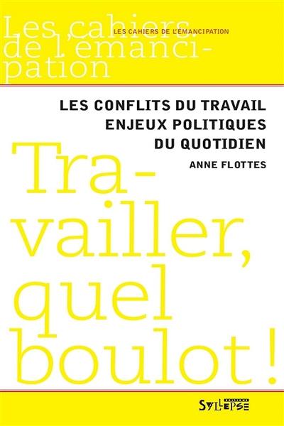 Travailler, quel boulot ! : les conflits du travail, enjeux politiques du quotidien