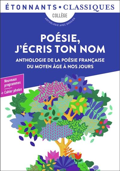 Poésie, j'écris ton nom : anthologie de la poésie française du Moyen Age à nos jours : collège, anthologie avec dossier, nouveaux programmes