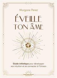 Eveille ton âme : guide initiatique pour développer son intuition et se connecter à l'Univers