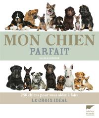 Mon chien parfait : 250 chiens pour vous aider à faire le choix idéal