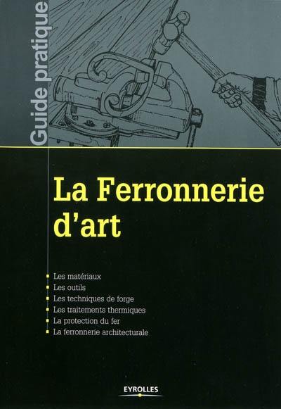 La ferronnerie d'art : les matériaux, les outils, les techniques de forge, les traitements thermiques, la protection du fer, la ferronnerie architecturale