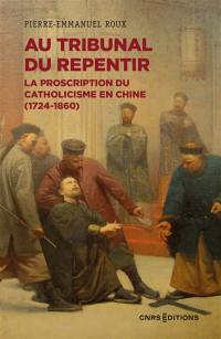 Au tribunal du repentir : la proscription du catholicisme en Chine (1724-1860)