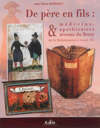 De père en fils : médecins, apothicaires & avocats du Berry : de la Renaissance à Louis XIV