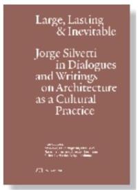 Large, Lasting and Inevitable : Jorge Silvetti in Dialogues and Writings on Architecture as a Cultural Practice