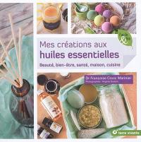 Mes créations aux huiles essentielles : beauté, bien-être, santé, maison, cuisine