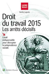 Droit du travail 2015 : les arrêts décisifs : l'outil indispensable pour décrypter la jurisprudence sociale