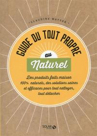 Guide du tout propre au naturel : des produits faits maison 100 % naturels, des solutions saines et efficaces pour tout nettoyer, tout détacher