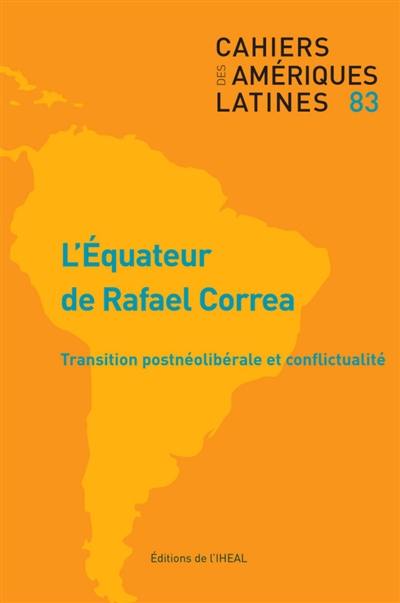 Cahiers des Amériques latines, n° 83. L'Equateur de Rafael Correa : transition postnéolibérale et conflictualité