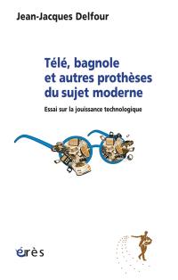 Télé, bagnole et autres prothèses du sujet moderne : essai sur la jouissance technologique