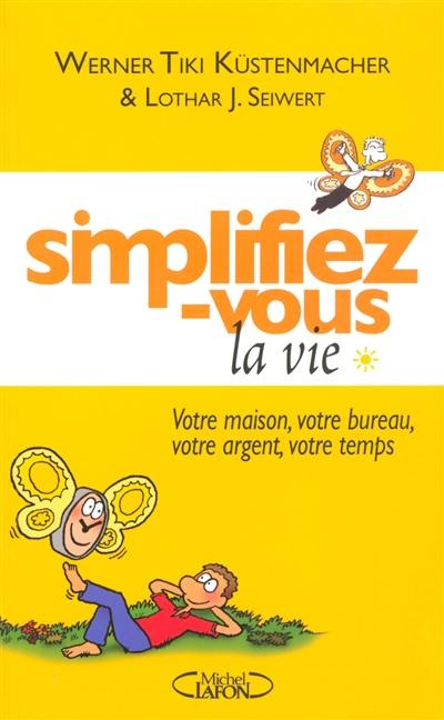 Simplifiez-vous la vie. Vol. 1. Votre maison, votre bureau, votre argent, votre temps