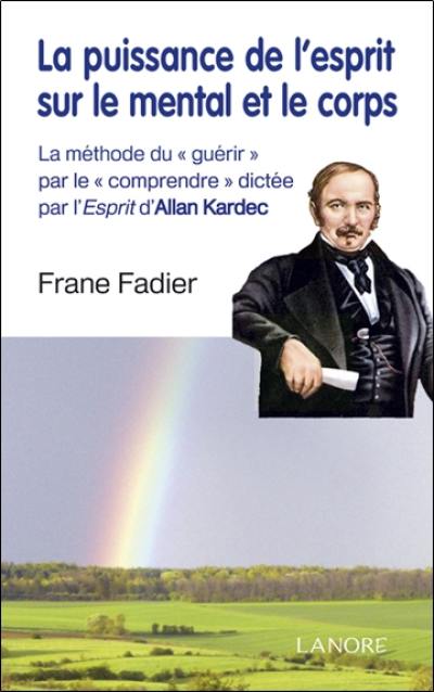 La puissance de l'esprit sur le mental et le corps : la méthode du guérir par le comprendre dictée par l'Esprit d'Allan Kardec