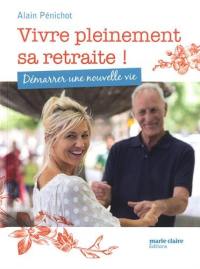 Vivre pleinement sa retraite ! : démarrer une nouvelle vie