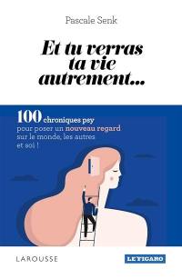 Et tu verras ta vie autrement... : 100 chroniques psy pour poser un nouveau regard sur le monde, les autres et soi !