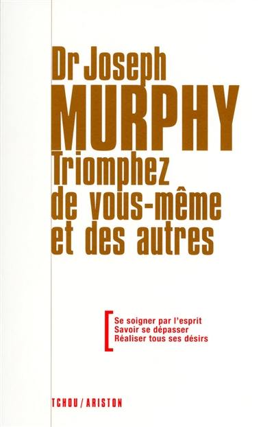 Triomphez de vous-même et des autres : se soigner par l'esprit, savoir se dépasser, réaliser tous ses désirs