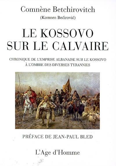 Le Kossovo sur le calvaire : chronique de l'emprise albanaise sur le Kossovo à l'ombre des diverses tyrannies