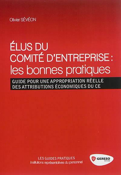 Elus du comité d'entreprise, les bonnes pratiques : les bonnes pratiques : guide pour une appropriation réelle des attributions économiques du CE