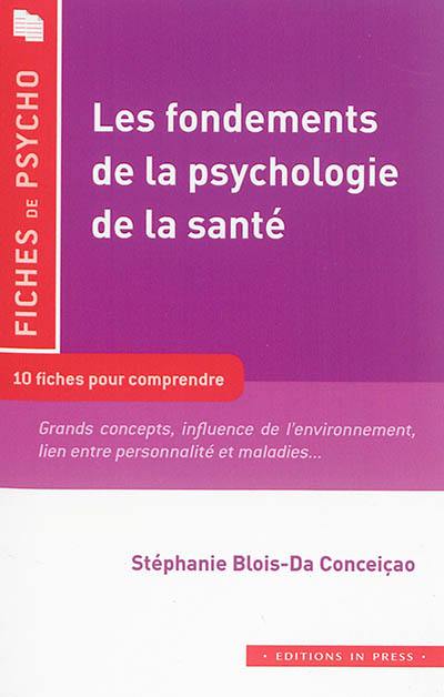 Les fondements de la psychologie de la santé : 10 fiches pour comprendre : grands concepts, influence de l'environnement, lien entre personnalité et maladies...