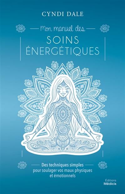 Mon manuel des soins énergétiques : des techniques simples pour soulager vos maux physiques et émotionnels