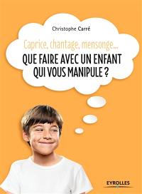 Que faire avec un enfant qui vous manipule ? : caprice, chantage, mensonge...