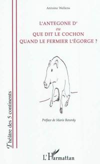 L'Antegone d' ou Que dit le cochon quand le fermier l'égorge ?