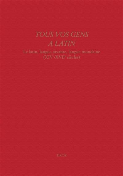 Tous vos gens à latin : le latin, langue savante, langue mondaine (XIVe-XVIIe siècles)